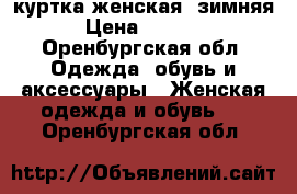 куртка женская, зимняя › Цена ­ 1 000 - Оренбургская обл. Одежда, обувь и аксессуары » Женская одежда и обувь   . Оренбургская обл.